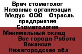 Врач стоматолог › Название организации ­ Медус, ООО › Отрасль предприятия ­ Стоматология › Минимальный оклад ­ 150 000 - Все города Работа » Вакансии   . Нижегородская обл.